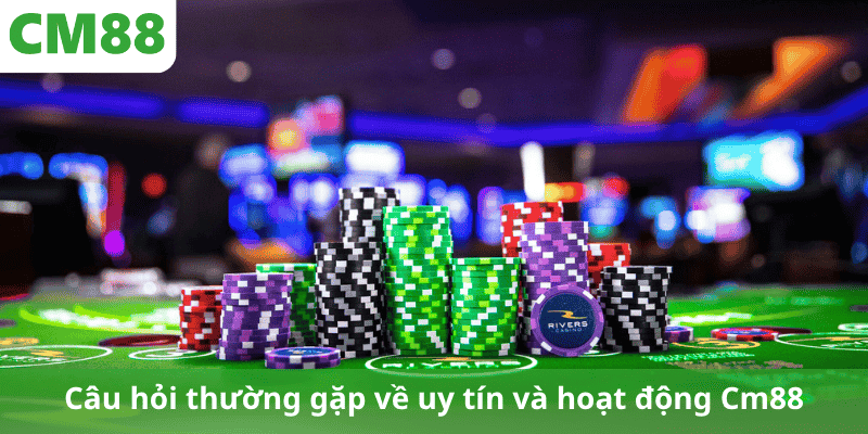 Câu hỏi thường gặp về uy tín và hoạt động Cm88